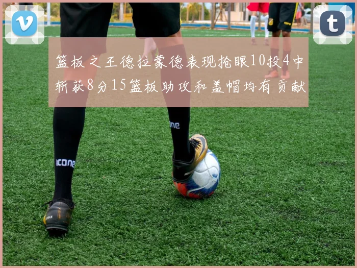 篮板之王德拉蒙德表现抢眼10投4中斩获8分15篮板助攻和盖帽均有贡献