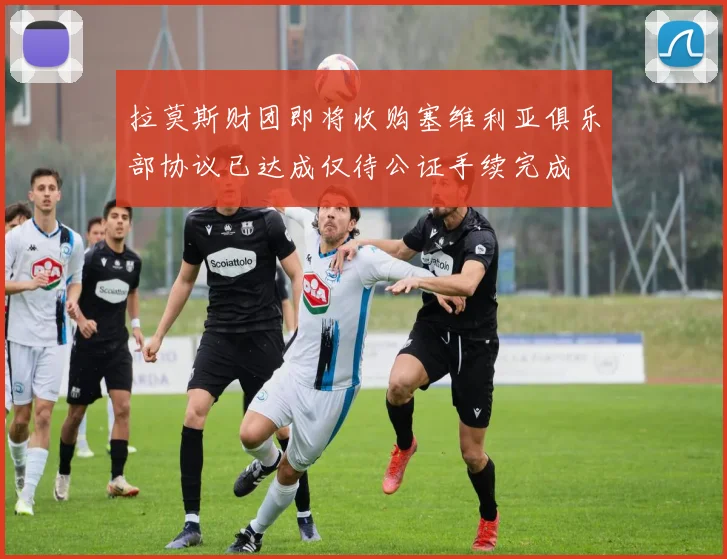 拉莫斯财团即将收购塞维利亚俱乐部协议已达成仅待公证手续完成