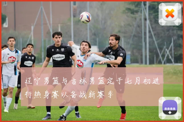 辽宁男篮与吉林男篮定于七月初进行热身赛以备战新赛季
