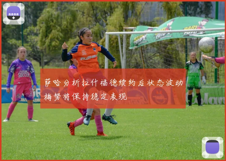 萨哈分析拉什福德续约后状态波动梅努将保持稳定表现