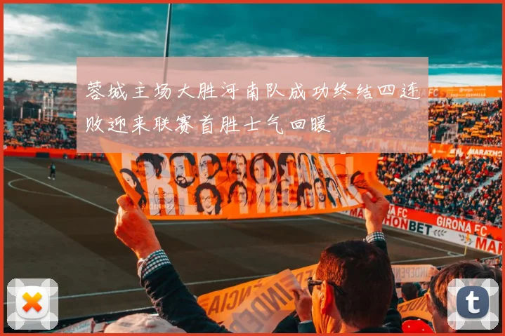 蓉城主场大胜河南队成功终结四连败迎来联赛首胜士气回暖