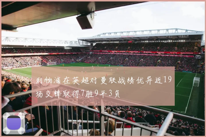 利物浦在英超对曼联战绩优异近19场交锋取得7胜9平3负