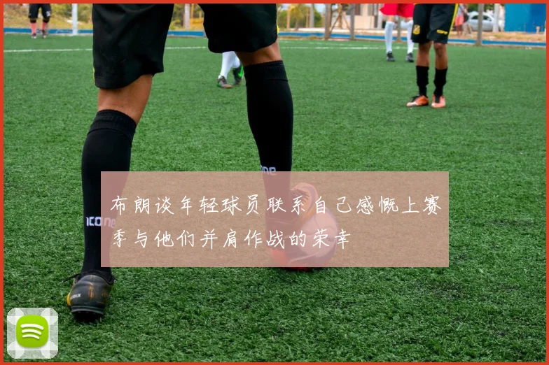 布朗谈年轻球员联系自己感慨上赛季与他们并肩作战的荣幸