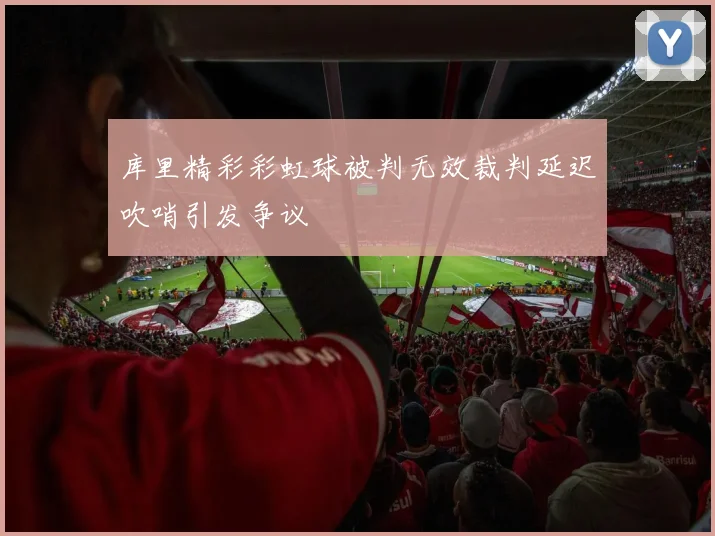 库里精彩彩虹球被判无效裁判延迟吹哨引发争议
