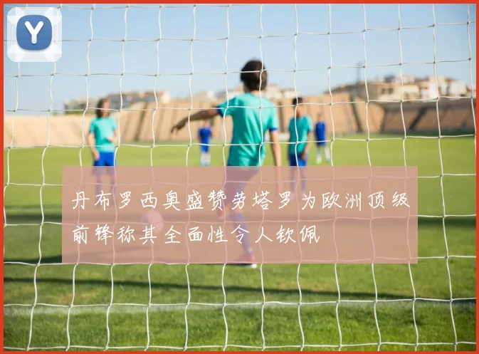 丹布罗西奥盛赞劳塔罗为欧洲顶级前锋称其全面性令人钦佩