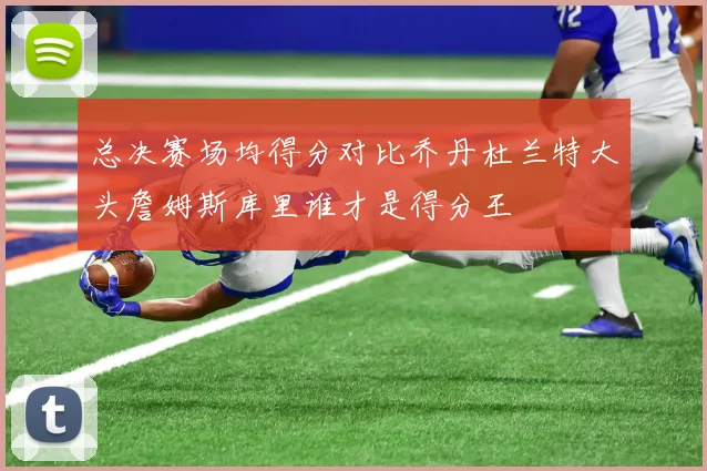 总决赛场均得分对比乔丹杜兰特大头詹姆斯库里谁才是得分王
