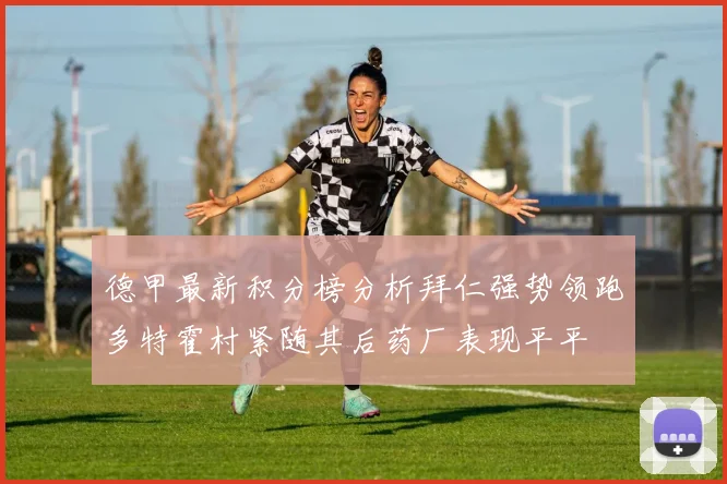 德甲最新积分榜分析拜仁强势领跑多特霍村紧随其后药厂表现平平