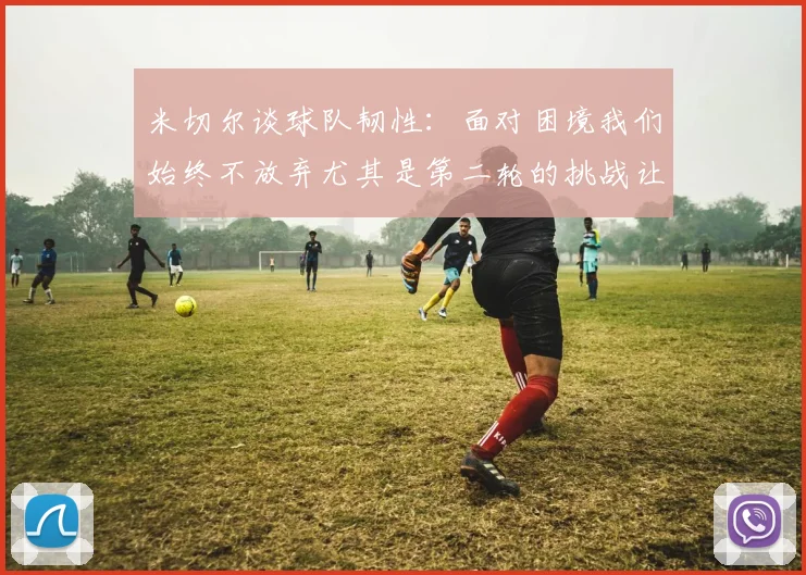米切尔谈球队韧性：面对困境我们始终不放弃尤其是第二轮的挑战让人印象深刻