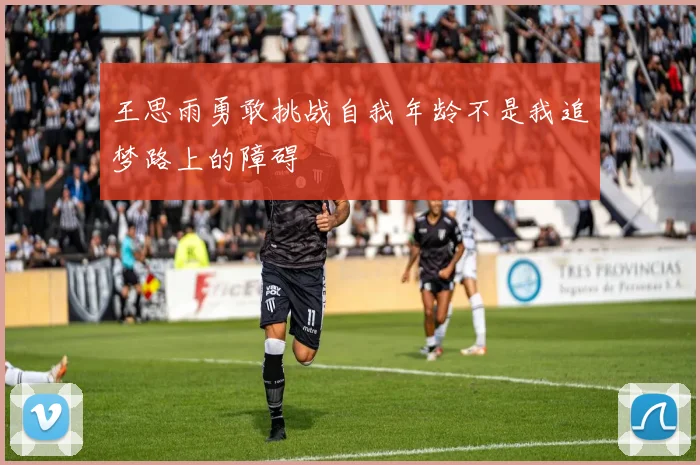 王思雨勇敢挑战自我年龄不是我追梦路上的障碍