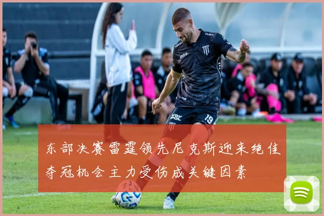 东部决赛雷霆领先尼克斯迎来绝佳夺冠机会主力受伤成关键因素