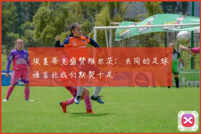 埃基蒂克盛赞维尔茨：共同的足球语言让我们默契十足