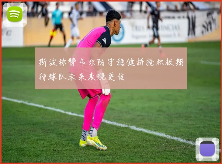 斯波称赞韦尔防守稳健拼抢积极期待球队未来表现更佳